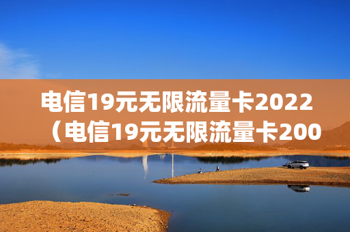电信19元无限流量卡2022（电信19元无限流量卡200g能信吗）