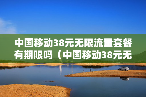 中国移动38元无限流量套餐有期限吗（中国移动38元无限流量卡）