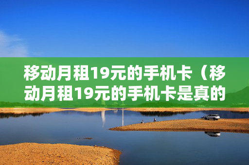 移动月租19元的手机卡（移动月租19元的手机卡是真的吗）