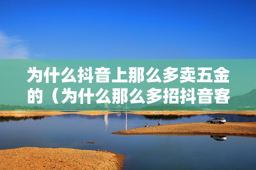 为什么抖音上那么多卖五金的（为什么那么多招抖音客服）