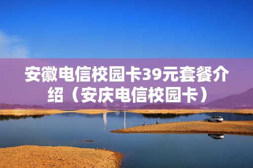安徽电信校园卡39元套餐介绍（安庆电信校园卡）