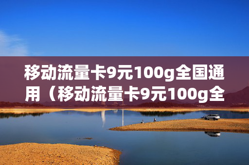 移动流量卡9元100g全国通用（移动流量卡9元100g全国通用套餐）