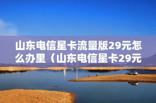 山东电信星卡流量版29元怎么办里（山东电信星卡29元套餐介绍）
