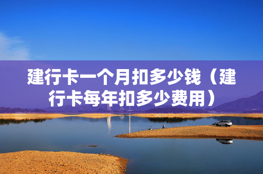 建行卡一个月扣多少钱（建行卡每年扣多少费用）