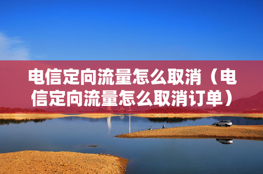 电信定向流量怎么取消（电信定向流量怎么取消订单）