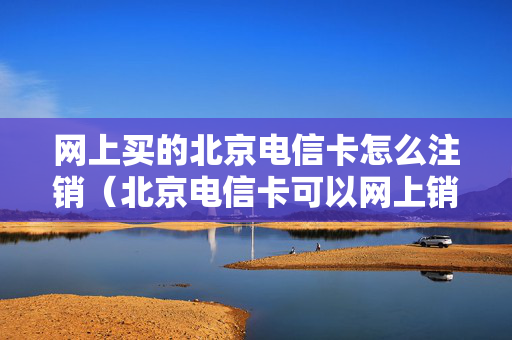 网上买的北京电信卡怎么注销（北京电信卡可以网上销户吗）