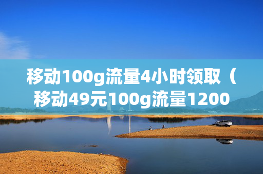移动100g流量4小时领取（移动49元100g流量1200分钟）