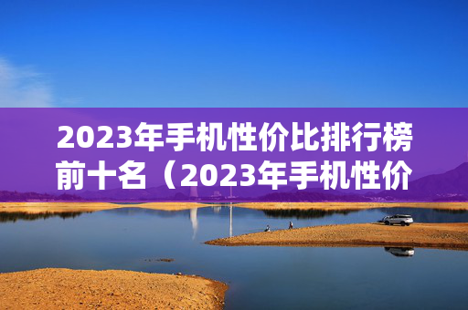 2023年手机性价比排行榜前十名（2023年手机性价比排行榜前十名知乎）