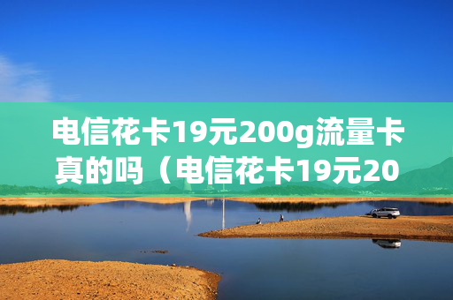 电信花卡19元200g流量卡真的吗（电信花卡19元200g流量卡）