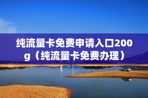 纯流量卡免费申请入口200g（纯流量卡免费办理）