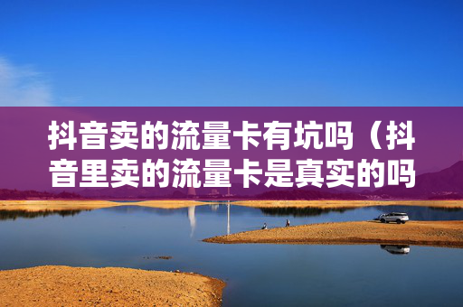 抖音卖的流量卡有坑吗（抖音里卖的流量卡是真实的吗）