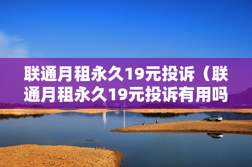 联通月租永久19元投诉（联通月租永久19元投诉有用吗?）