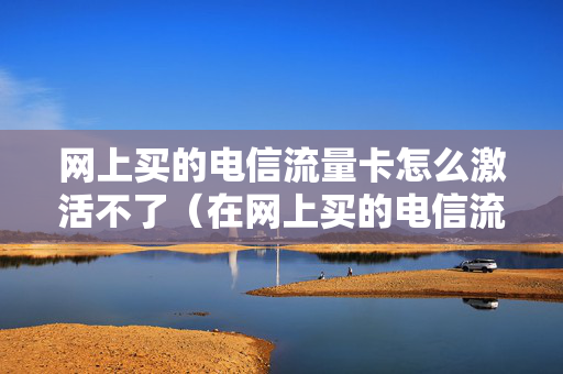 网上买的电信流量卡怎么激活不了（在网上买的电信流量卡怎么激活）