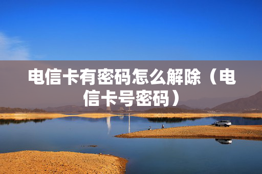 电信卡有密码怎么解除（电信卡号密码）