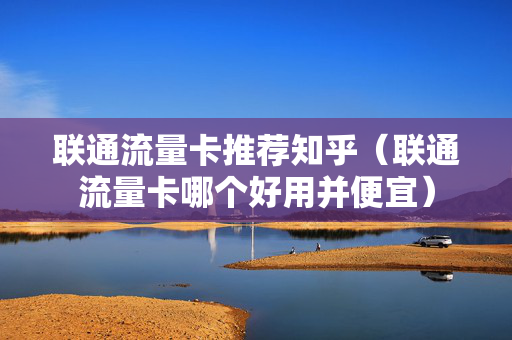 联通流量卡推荐知乎（联通流量卡哪个好用并便宜）