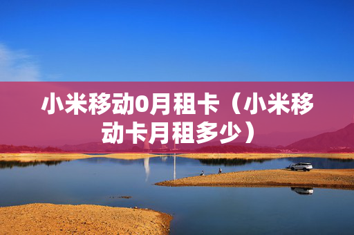 小米移动0月租卡（小米移动卡月租多少）