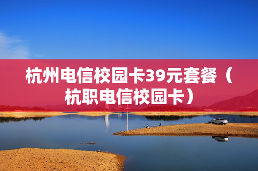 杭州电信校园卡39元套餐（杭职电信校园卡）