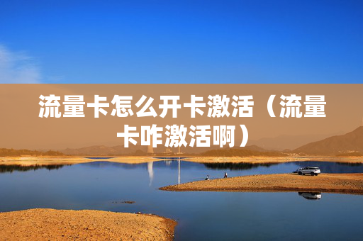 流量卡怎么开卡激活（流量卡咋激活啊）