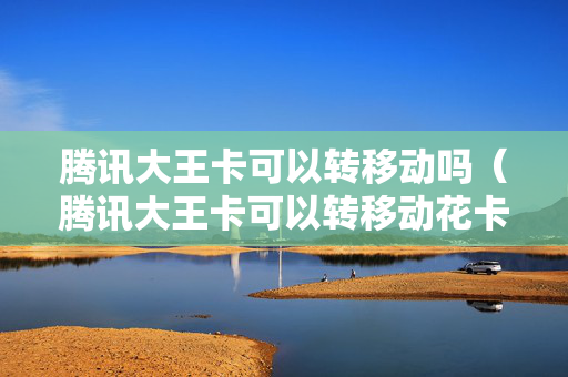 腾讯大王卡可以转移动吗（腾讯大王卡可以转移动花卡吗）