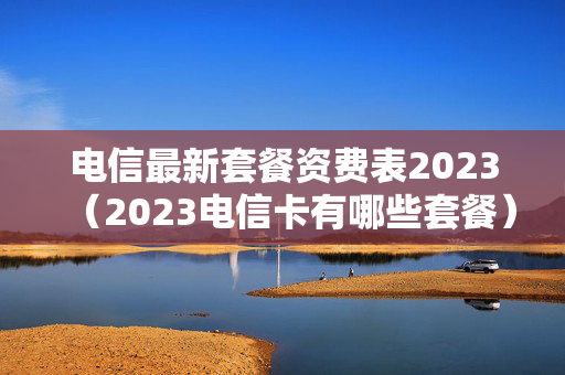 电信最新套餐资费表2023（2023电信卡有哪些套餐）