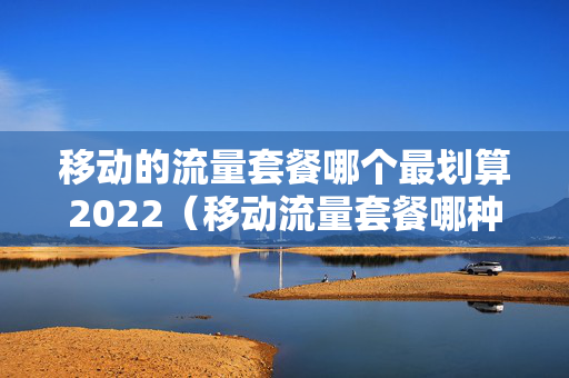 移动的流量套餐哪个最划算2022（移动流量套餐哪种比较划算）