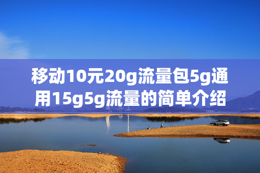 移动10元20g流量包5g通用15g5g流量的简单介绍