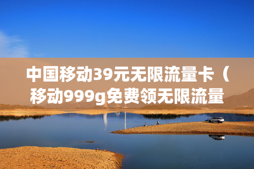 中国移动39元无限流量卡（移动999g免费领无限流量卡）