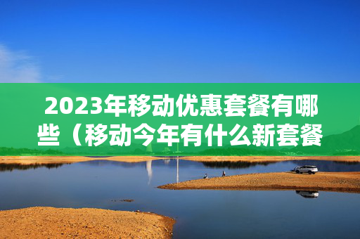 2023年移动优惠套餐有哪些（移动今年有什么新套餐）