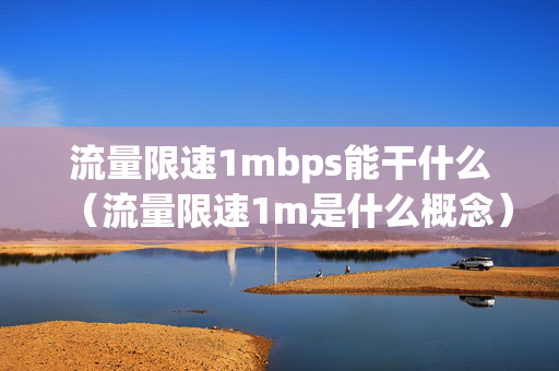 流量限速1mbps能干什么（流量限速1m是什么概念）