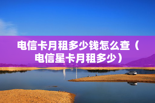 电信卡月租多少钱怎么查（电信星卡月租多少）