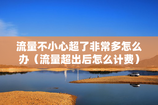 流量不小心超了非常多怎么办（流量超出后怎么计费）
