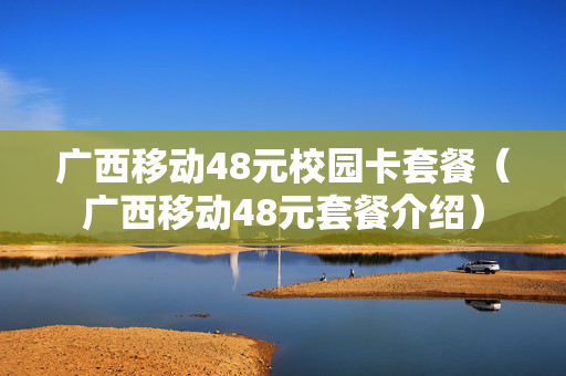 广西移动48元校园卡套餐（广西移动48元套餐介绍）