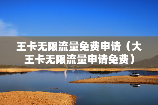 王卡无限流量免费申请（大王卡无限流量申请免费）