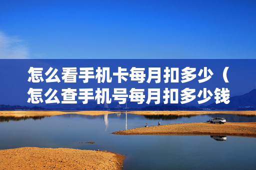 怎么看手机卡每月扣多少（怎么查手机号每月扣多少钱）