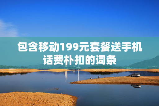 包含移动199元套餐送手机话费朴扣的词条