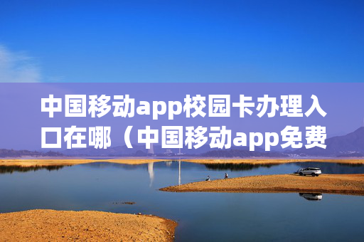中国移动app校园卡办理入口在哪（中国移动app免费下载安装）