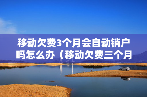 移动欠费3个月会自动销户吗怎么办（移动欠费三个月会自动销户吗）