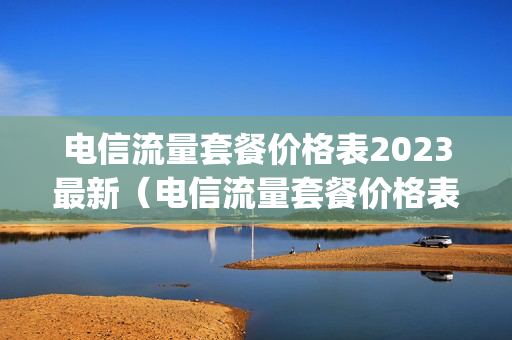 电信流量套餐价格表2023最新（电信流量套餐价格表20214g）