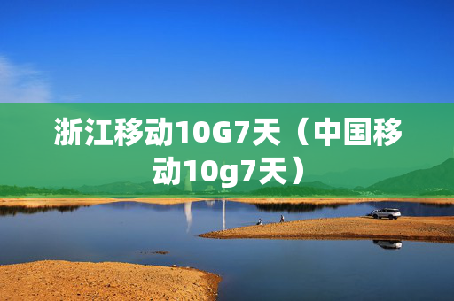 浙江移动10G7天（中国移动10g7天）