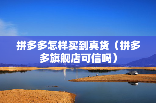 拼多多怎样买到真货（拼多多旗舰店可信吗）