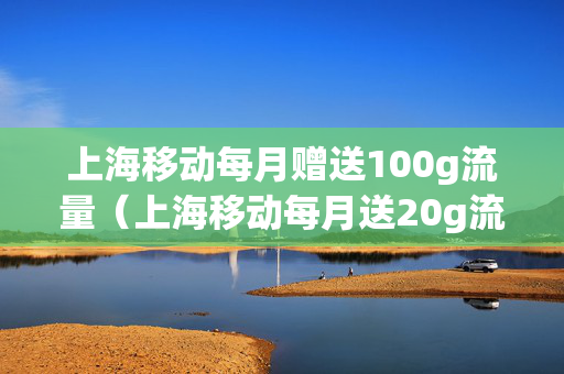 上海移动每月赠送100g流量（上海移动每月送20g流量）