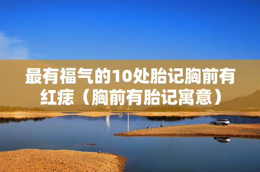 最有福气的10处胎记胸前有红痣（胸前有胎记寓意）