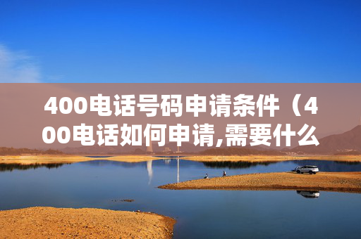 400电话号码申请条件（400电话如何申请,需要什么资料）