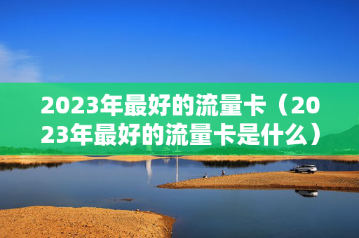 2023年最好的流量卡（2023年最好的流量卡是什么）
