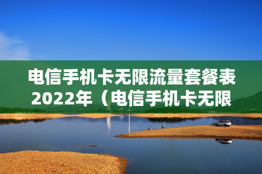 电信手机卡无限流量套餐表2022年（电信手机卡无限流量套餐月租是多少）