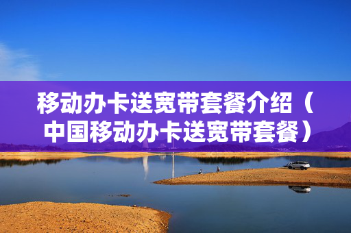 移动办卡送宽带套餐介绍（中国移动办卡送宽带套餐）