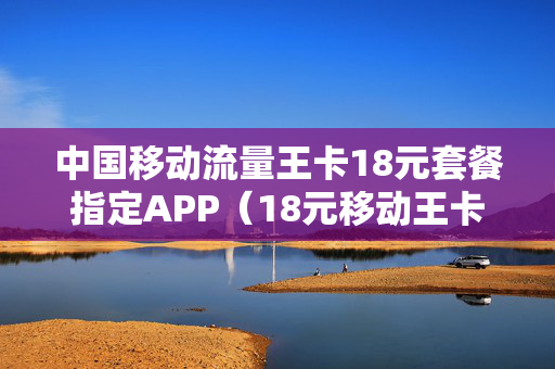 中国移动流量王卡18元套餐指定APP（18元移动王卡）