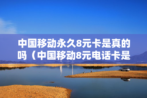 中国移动永久8元卡是真的吗（中国移动8元电话卡是真的吗）