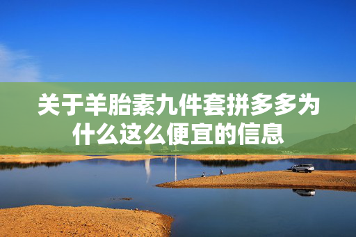 关于羊胎素九件套拼多多为什么这么便宜的信息
