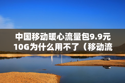 中国移动暖心流量包9.9元10G为什么用不了（移动流量暖心包是什么）